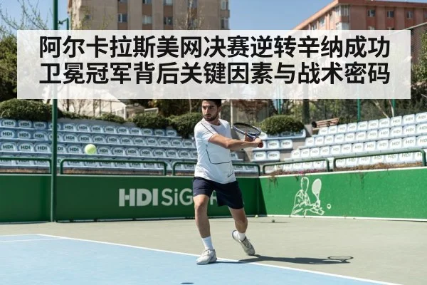 阿尔卡拉斯美网决赛逆转辛纳成功卫冕冠军背后关键因素与战术密码