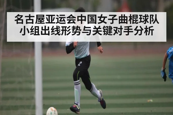 名古屋亚运会中国女子曲棍球队小组出线形势与关键对手分析
