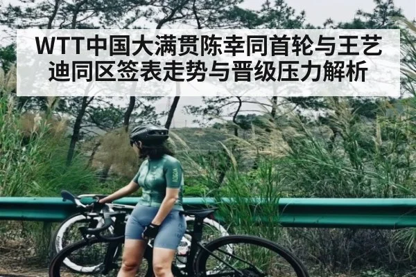 WTT中国大满贯陈幸同首轮与王艺迪同区签表走势与晋级压力解析
