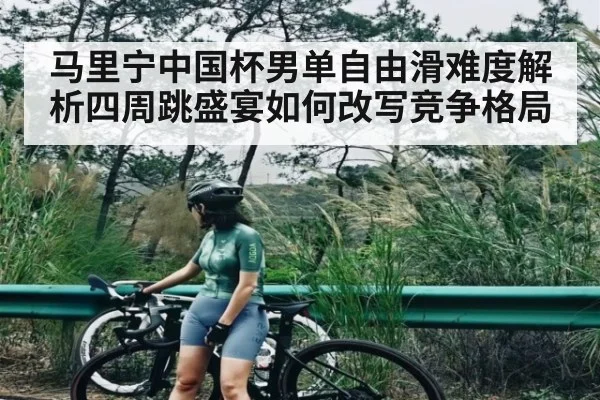 马里宁中国杯男单自由滑难度解析四周跳盛宴如何改写竞争格局
