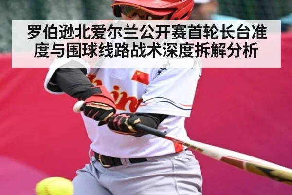 罗伯逊北爱尔兰公开赛首轮长台准度与围球线路战术深度拆解分析