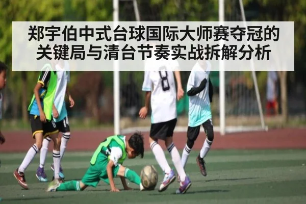 郑宇伯中式台球国际大师赛夺冠的关键局与清台节奏实战拆解分析