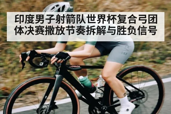印度男子射箭队世界杯复合弓团体决赛撒放节奏拆解与胜负信号